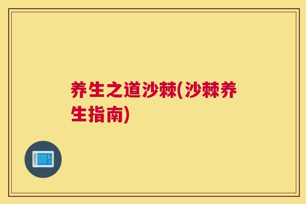 养生之道沙棘(沙棘养生指南)
