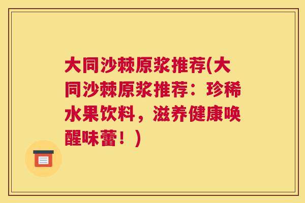 大同沙棘原浆推荐(大同沙棘原浆推荐：珍稀水果饮料，滋养健康唤醒味蕾！)