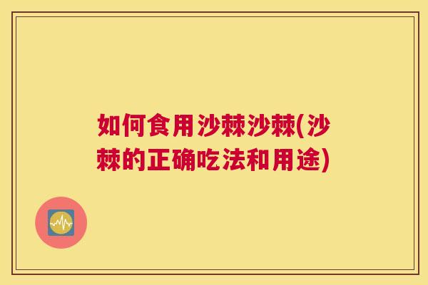 如何食用沙棘沙棘(沙棘的正确吃法和用途)