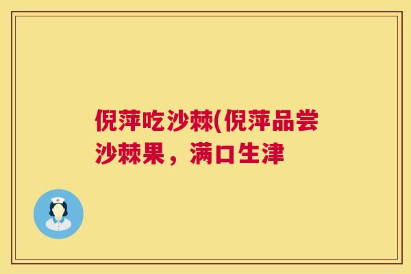 倪萍吃沙棘(倪萍品尝沙棘果，满口生津