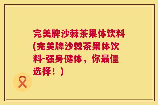 完美牌沙棘茶果体饮料(完美牌沙棘茶果体饮料-强身健体，你最佳选择！)