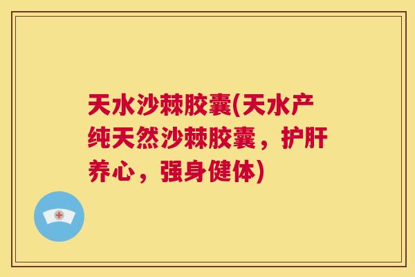 天水沙棘胶囊(天水产纯天然沙棘胶囊，护肝养心，强身健体)