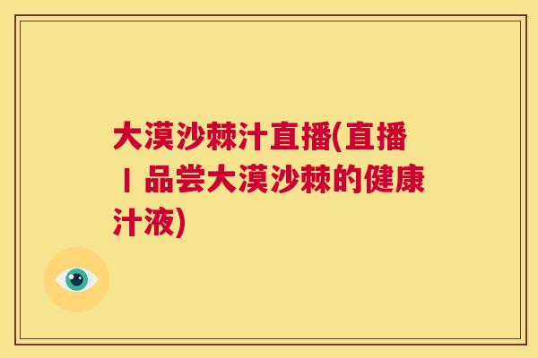 大漠沙棘汁直播(直播丨品尝大漠沙棘的健康汁液)