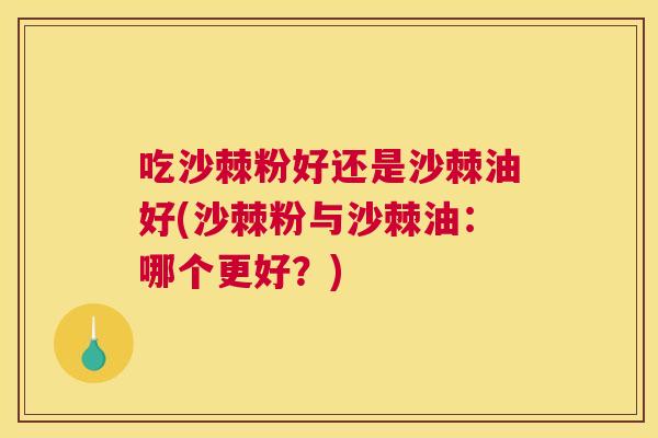 吃沙棘粉好还是沙棘油好(沙棘粉与沙棘油：哪个更好？)