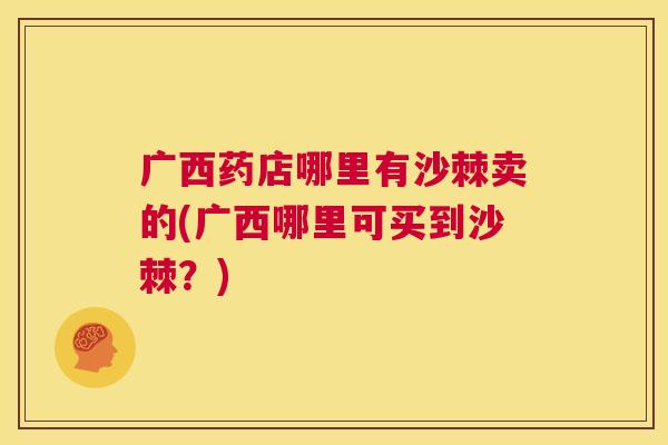 广西药店哪里有沙棘卖的(广西哪里可买到沙棘？)