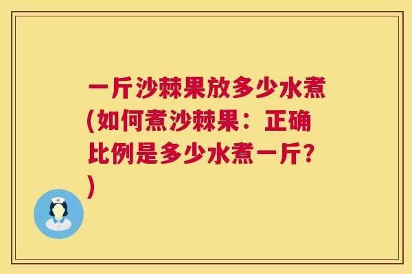 一斤沙棘果放多少水煮(如何煮沙棘果:正确比例是多少水煮一斤?) 一斤沙棘果放多少水煮(如何煮沙棘果:正确比例是多少水煮一斤?)