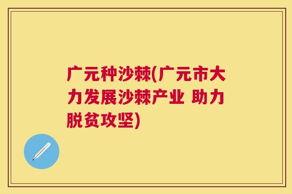 广元种沙棘(广元市大力发展沙棘产业 助力脱贫攻坚)