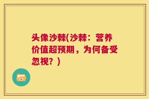 头像沙棘(沙棘：营养价值超预期，为何备受忽视？)