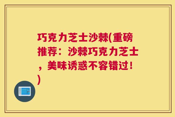 巧克力芝士沙棘(重磅推荐：沙棘巧克力芝士，美味诱惑不容错过！)