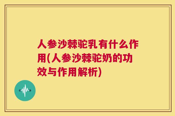 人参沙棘驼乳有什么作用(人参沙棘驼奶的功效与作用解析)