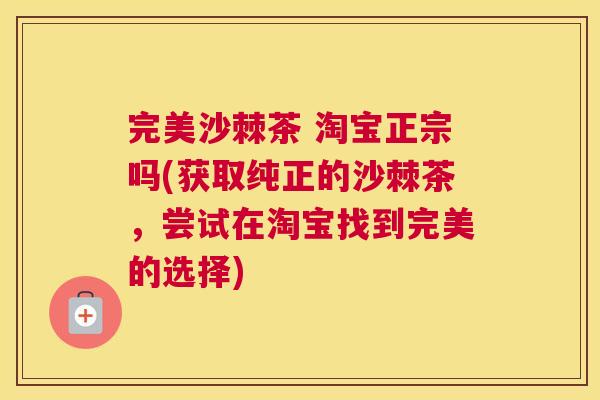 完美沙棘茶 淘宝正宗吗(获取纯正的沙棘茶，尝试在淘宝找到完美的选择)