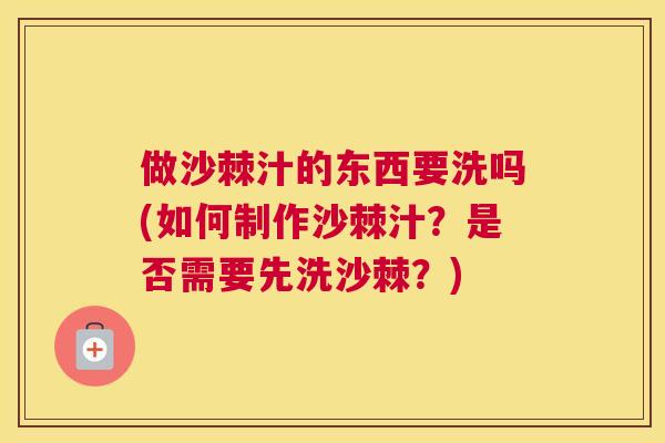 做沙棘汁的东西要洗吗(如何制作沙棘汁?是否需要先洗沙棘?)