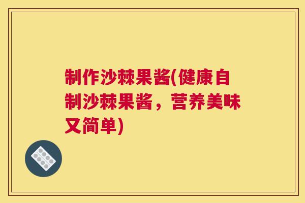 制作沙棘果酱(健康自制沙棘果酱,营养美味又简单)