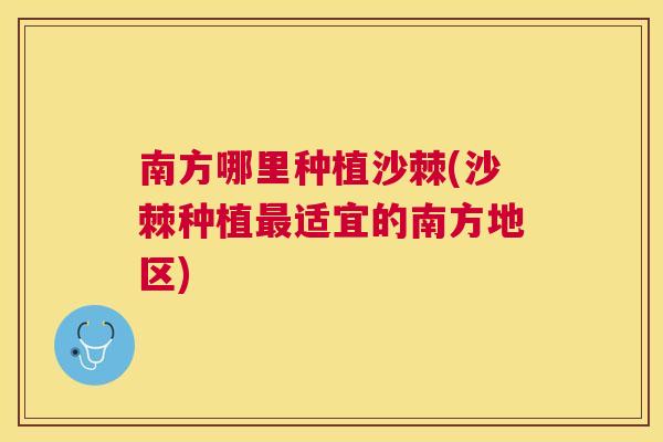 南方哪里种植沙棘(沙棘种植适宜的南方地区) 南方哪里种植沙棘(沙棘种植适宜的南方地区)