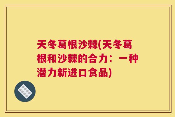 天冬葛根沙棘(天冬葛根和沙棘的合力：一种潜力新进口食品)