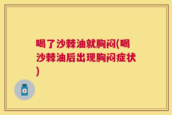 喝了沙棘油就胸闷(喝沙棘油后出现胸闷症状)