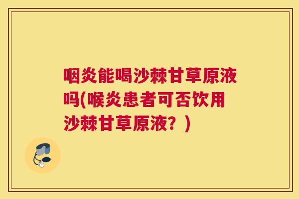 咽炎能喝沙棘甘草原液吗(喉炎患者可否饮用沙棘甘草原液?)