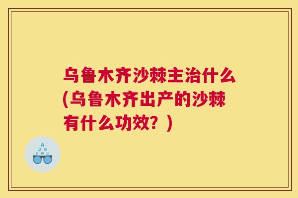 乌鲁木齐沙棘主什么(乌鲁木齐出产的沙棘有什么功效?) 乌鲁木齐沙棘主什么(乌鲁木齐出产的沙棘有什么功效?)