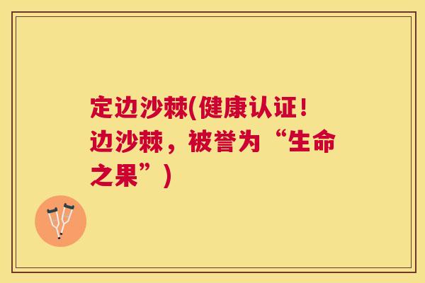 定边沙棘(健康认证！边沙棘，被誉为“生命之果”)