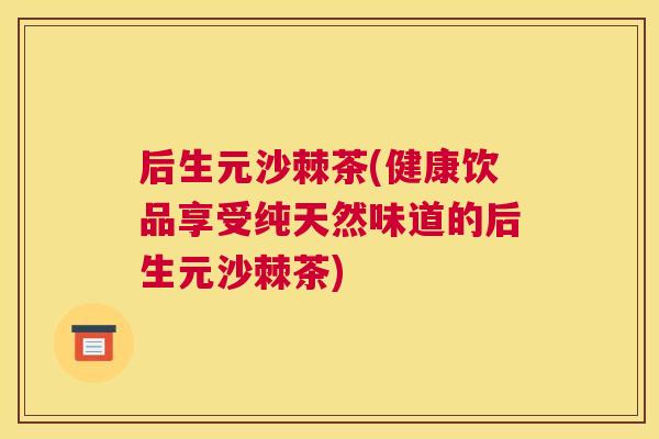 后生元沙棘茶(健康饮品享受纯天然味道的后生元沙棘茶)