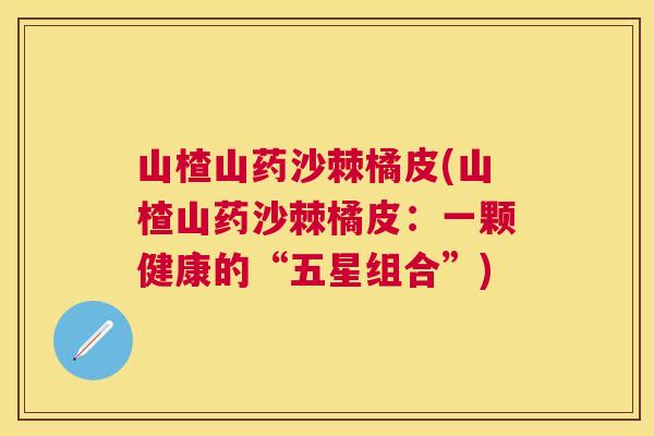 山楂山药沙棘橘皮(山楂山药沙棘橘皮：一颗健康的“五星组合”)