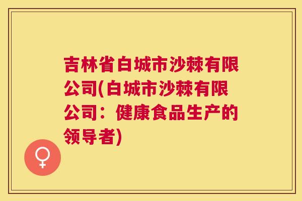 吉林省白城市沙棘有限公司(白城市沙棘有限公司：健康食品生产的领导者)