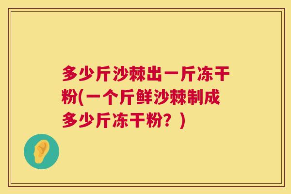 多少斤沙棘出一斤冻干粉(一个斤鲜沙棘制成多少斤冻干粉？)