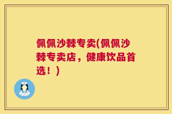 佩佩沙棘专卖(佩佩沙棘专卖店，健康饮品首选！)
