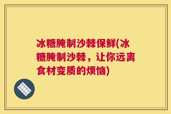 冰糖腌制沙棘保鲜(冰糖腌制沙棘，让你远离食材变质的烦恼)