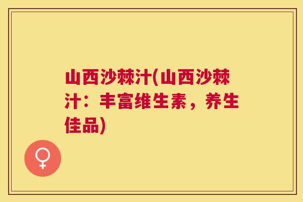 山西沙棘汁(山西沙棘汁：丰富维生素，养生佳品)