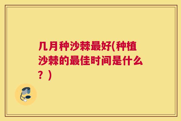 几月种沙棘最好(种植沙棘的最佳时间是什么?)