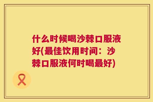 什么时候喝沙棘口服液好(最佳饮用时间：沙棘口服液何时喝最好)