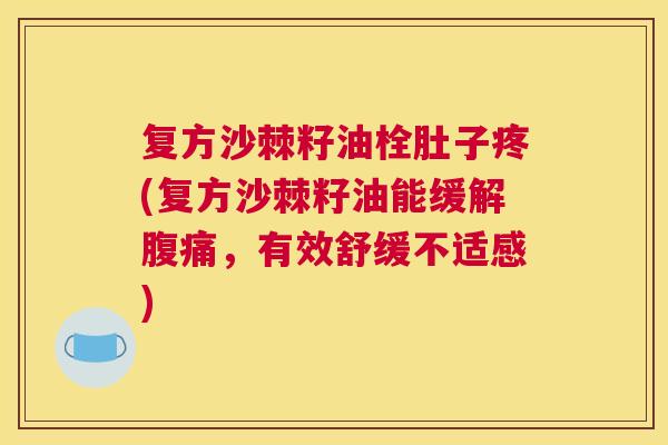 复方沙棘籽油栓肚子疼(复方沙棘籽油能缓解腹痛,有效舒缓不适感)