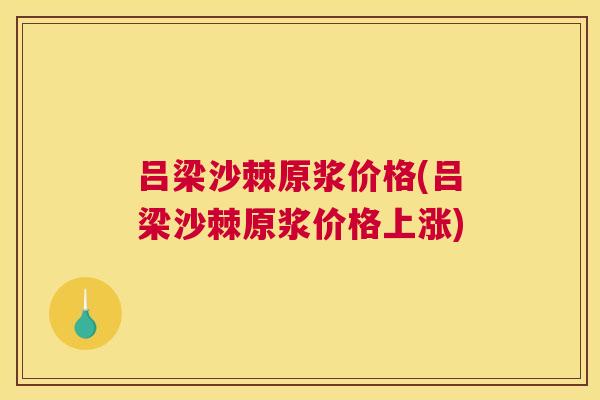 吕梁沙棘原浆价格(吕梁沙棘原浆价格上涨)