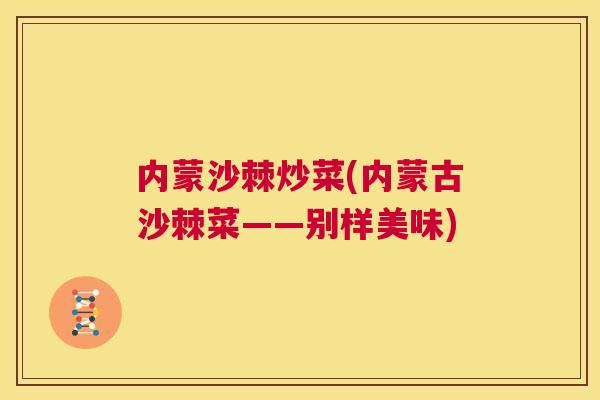 内蒙沙棘炒菜(内蒙古沙棘菜——别样美味)