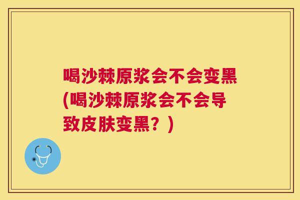 喝沙棘原浆会不会变黑(喝沙棘原浆会不会导致皮肤变黑？)