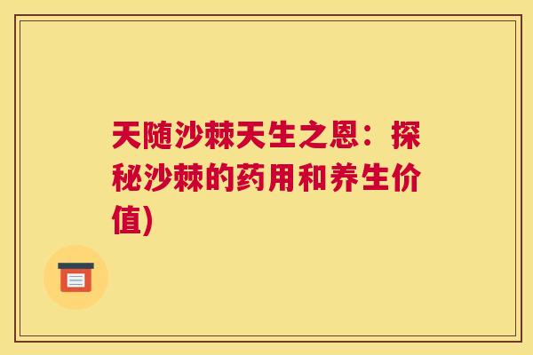 天随沙棘天生之恩：探秘沙棘的药用和养生价值)