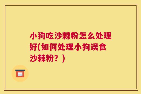 小狗吃沙棘粉怎么处理好(如何处理小狗误食沙棘粉？)
