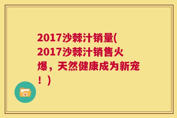 2017沙棘汁销量(2017沙棘汁销售火爆，天然健康成为新宠！)