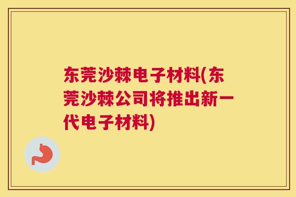 东莞沙棘电子材料(东莞沙棘公司将推出新一代电子材料)
