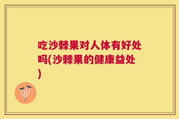 吃沙棘果对人体有好处吗(沙棘果的健康益处)