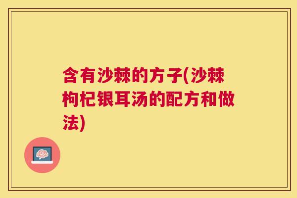 含有沙棘的方子(沙棘枸杞银耳汤的配方和做法)