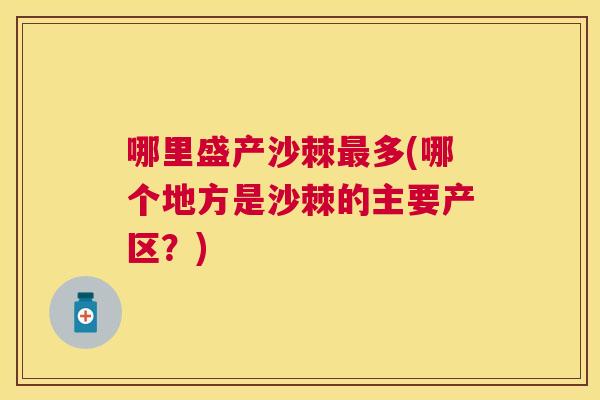 哪里盛产沙棘最多(哪个地方是沙棘的主要产区?)