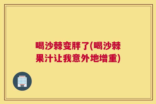 喝沙棘变胖了(喝沙棘果汁让我意外地增重)