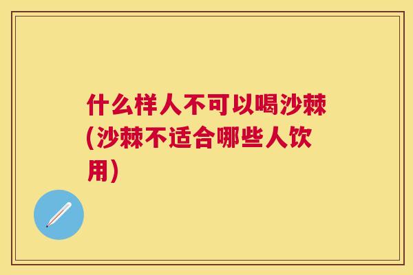 什么样人不可以喝沙棘(沙棘不适合哪些人饮用)