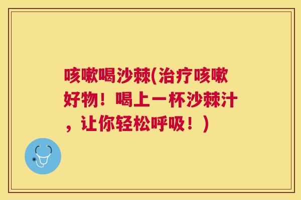 咳嗽喝沙棘(治疗咳嗽好物！喝上一杯沙棘汁，让你轻松呼吸！)