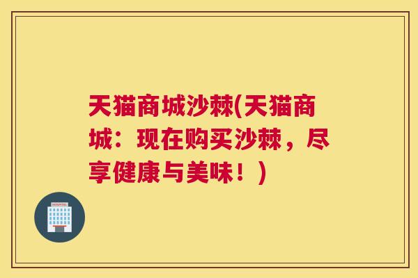 天猫商城沙棘(天猫商城:现在购买沙棘,尽享健康与美味!)