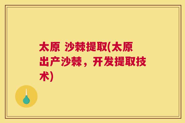 太原 沙棘提取(太原出产沙棘，开发提取技术)