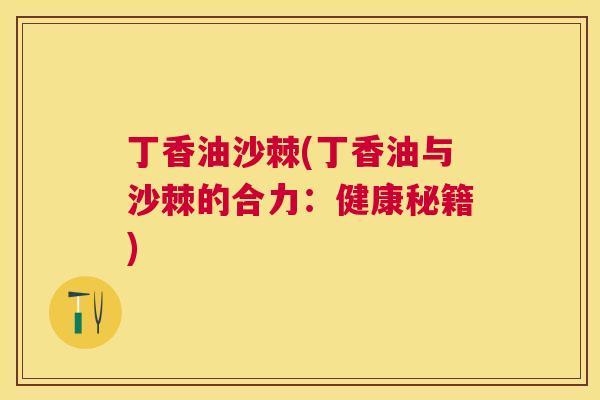 丁香油沙棘(丁香油与沙棘的合力：健康秘籍)