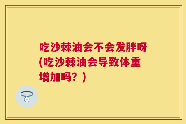吃沙棘油会不会发胖呀(吃沙棘油会导致体重增加吗？)